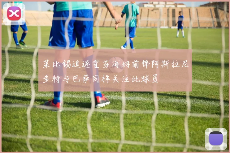 莱比锡追逐霍芬海姆前锋阿斯拉尼多特与巴萨同样关注此球员