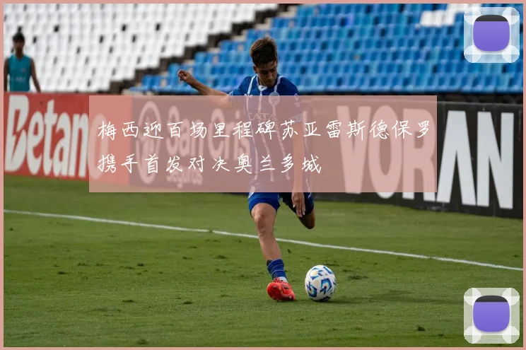 梅西迎百场里程碑苏亚雷斯德保罗携手首发对决奥兰多城