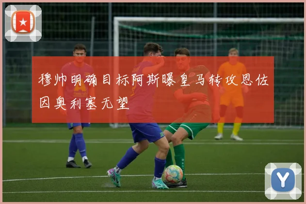 穆帅明确目标阿斯曝皇马转攻恩佐因奥利塞无望