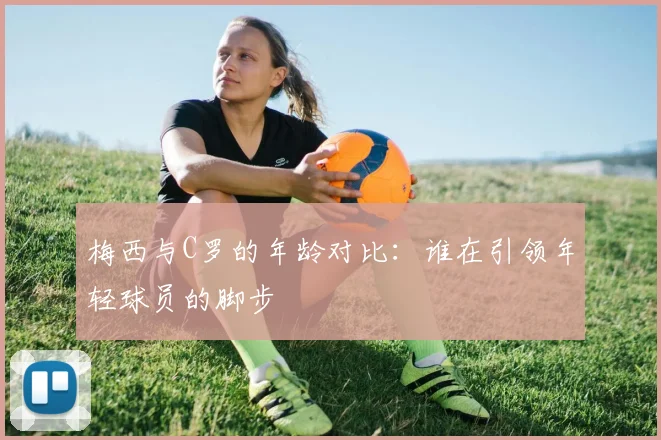 梅西与C罗的年龄对比：谁在引领年轻球员的脚步