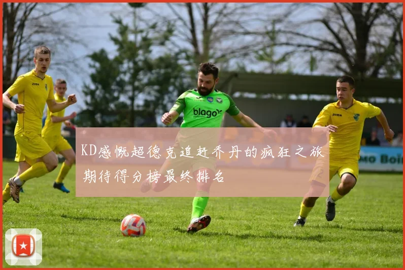 KD感慨超德克追赶乔丹的疯狂之旅期待得分榜最终排名