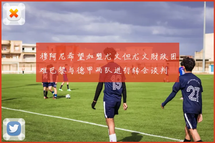 穆阿尼希望加盟尤文但尤文财政困难巴黎与德甲两队进行转会谈判