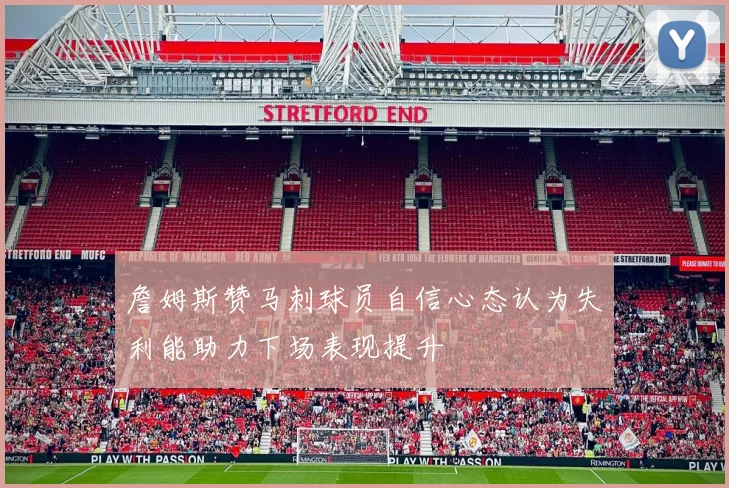 詹姆斯赞马刺球员自信心态认为失利能助力下场表现提升