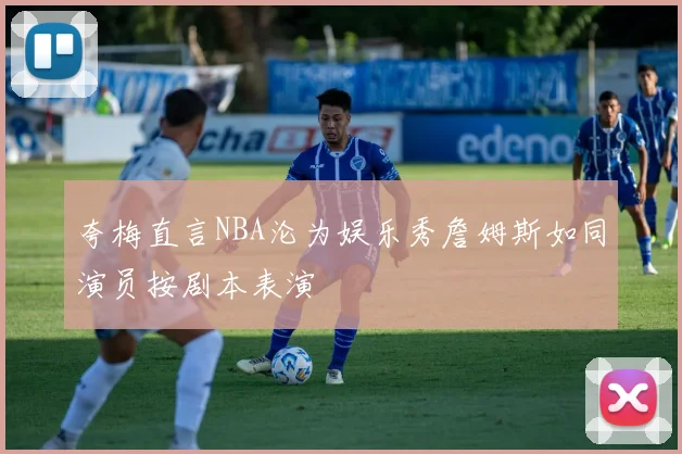 夸梅直言NBA沦为娱乐秀詹姆斯如同演员按剧本表演