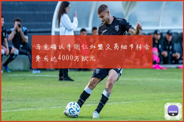 马竞确认李刚仁加盟交易细节转会费或达4000万欧元