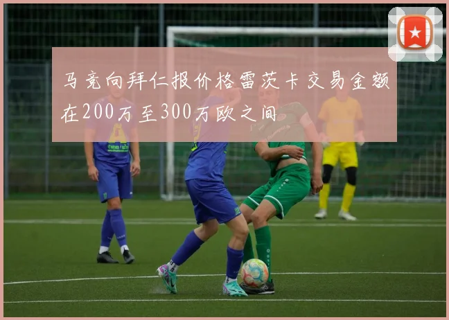 马竞向拜仁报价格雷茨卡交易金额在200万至300万欧之间