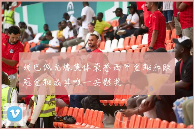 姆巴佩无缘集体荣誉西甲金靴和欧冠金靴成其唯一安慰奖
