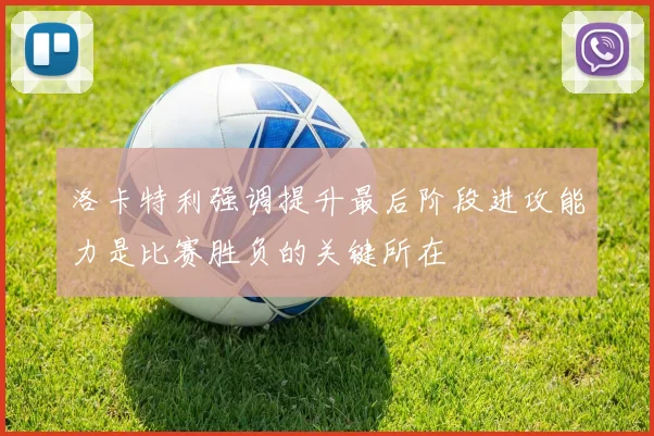 洛卡特利强调提升最后阶段进攻能力是比赛胜负的关键所在