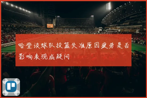 哈登谈球队投篮失准原因疲劳是否影响表现成疑问