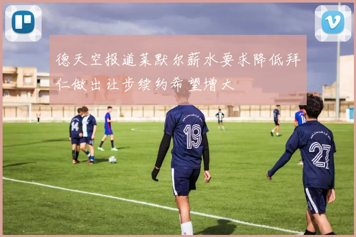 德天空报道莱默尔薪水要求降低拜仁做出让步续约希望增大